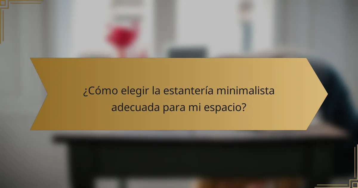 ¿Cómo elegir la estantería minimalista adecuada para mi espacio?