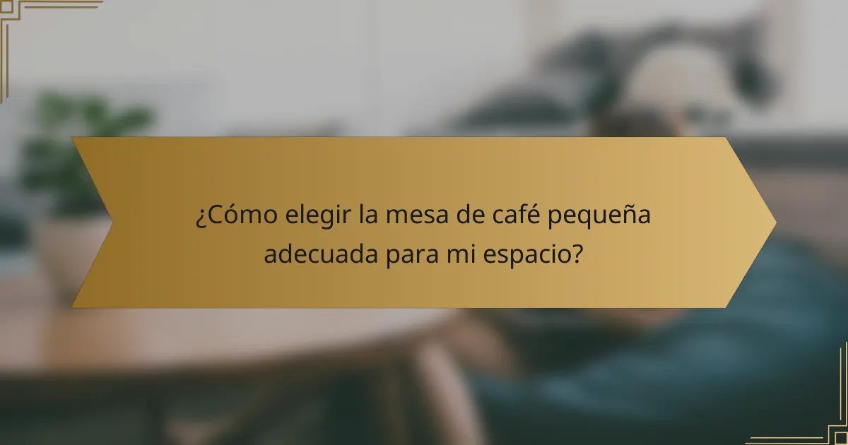 ¿Cómo elegir la mesa de café pequeña adecuada para mi espacio?