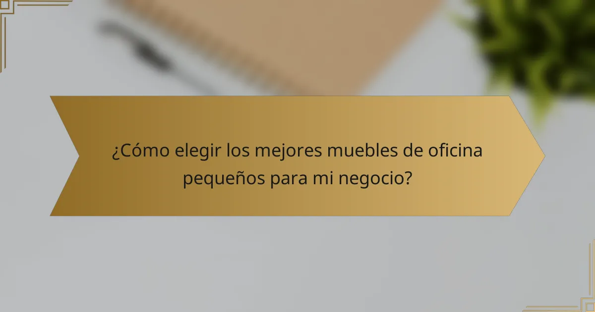 ¿Cómo elegir los mejores muebles de oficina pequeños para mi negocio?