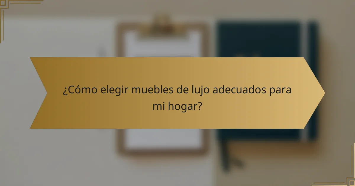 ¿Cómo elegir muebles de lujo adecuados para mi hogar?