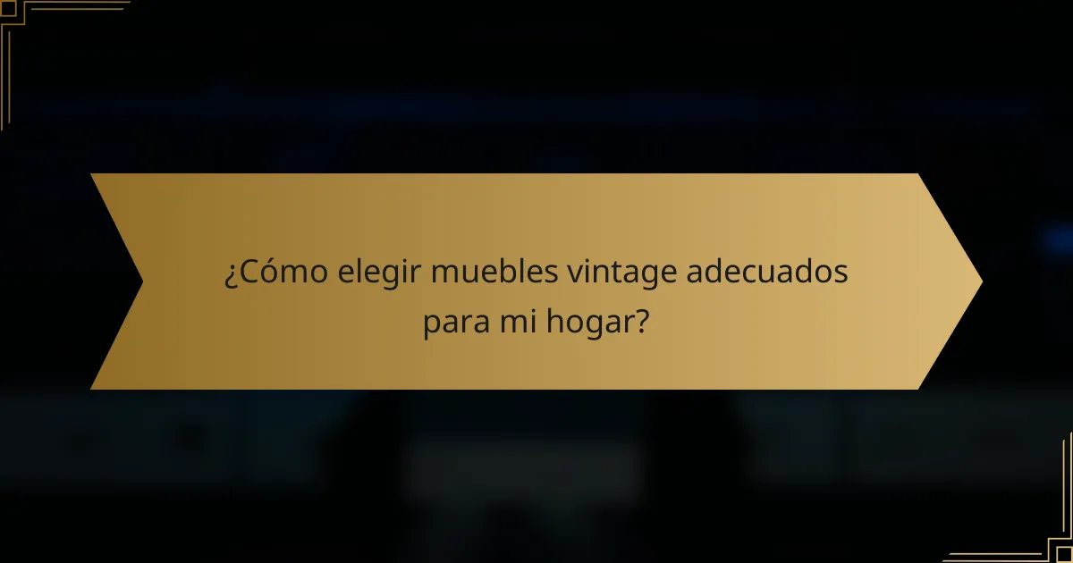 ¿Cómo elegir muebles vintage adecuados para mi hogar?