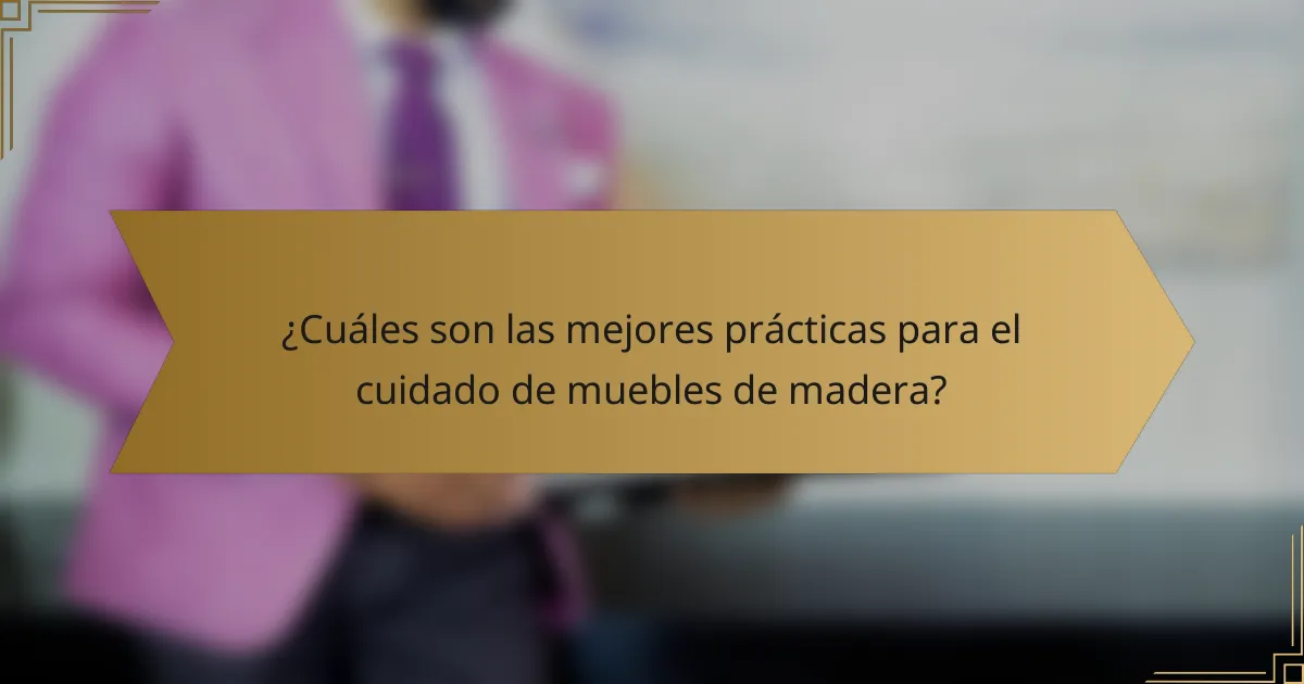 ¿Cuáles son las mejores prácticas para el cuidado de muebles de madera?