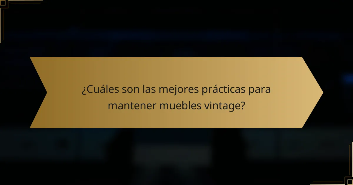 ¿Cuáles son las mejores prácticas para mantener muebles vintage?