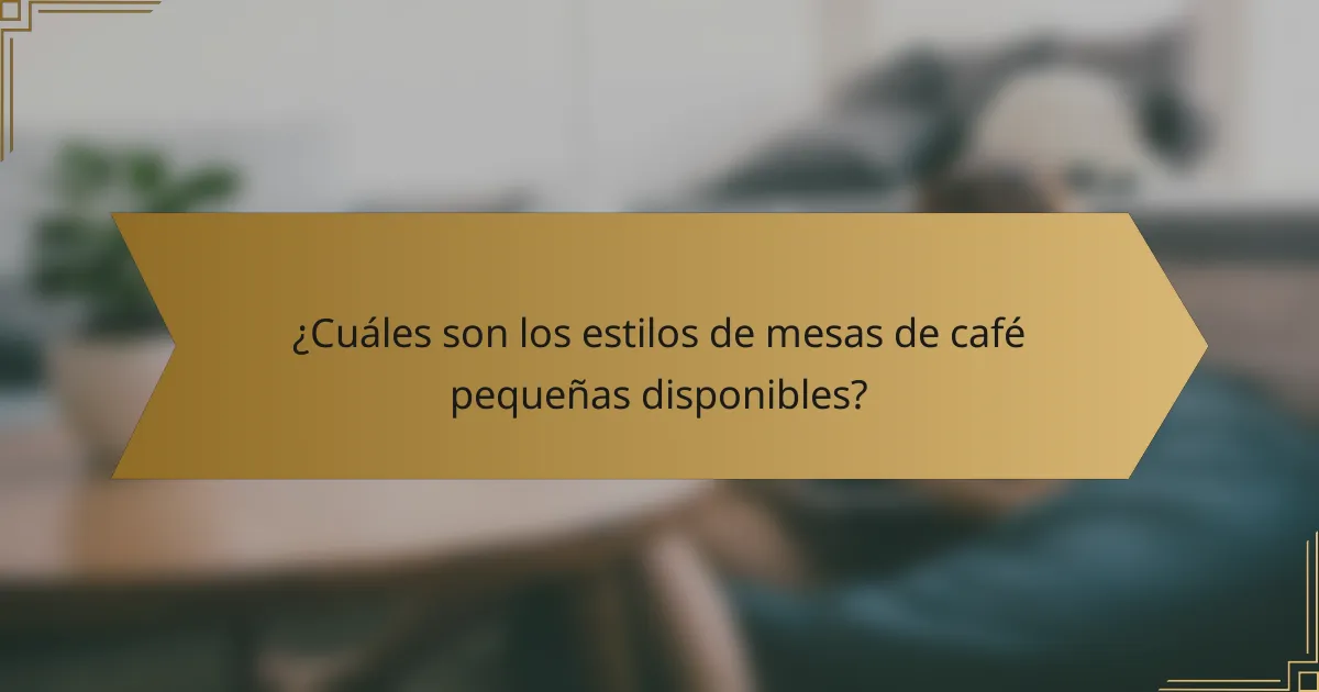 ¿Cuáles son los estilos de mesas de café pequeñas disponibles?
