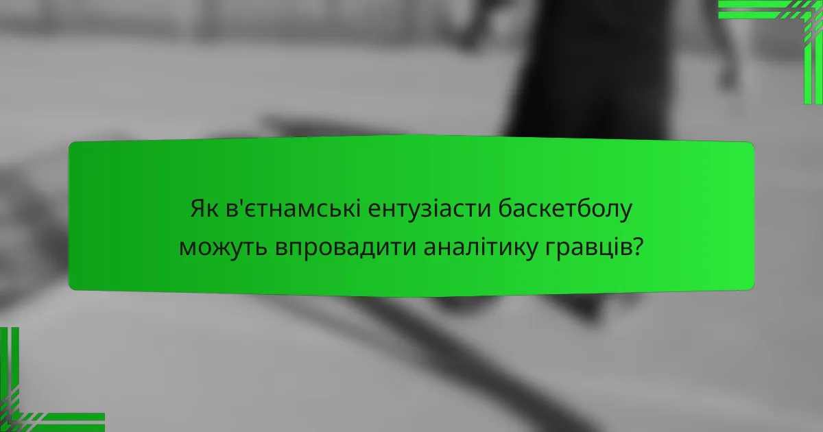 Як в'єтнамські ентузіасти баскетболу можуть впровадити аналітику гравців?