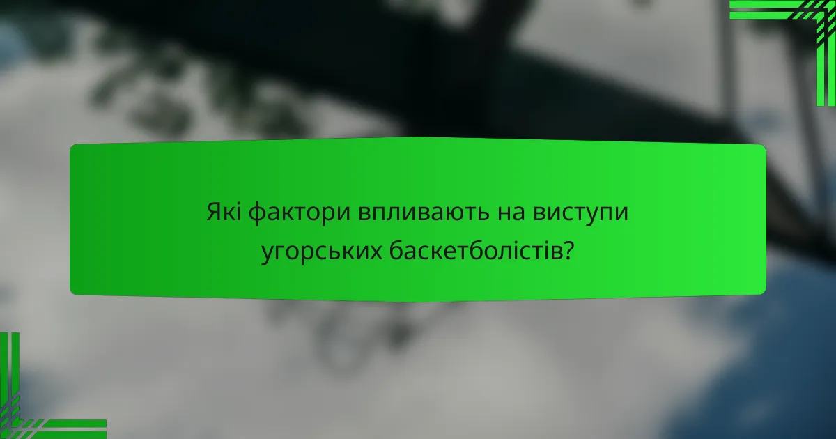 Які фактори впливають на виступи угорських баскетболістів?