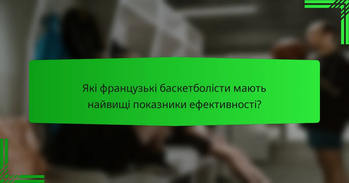 Які французькі баскетболісти мають найвищі показники ефективності?