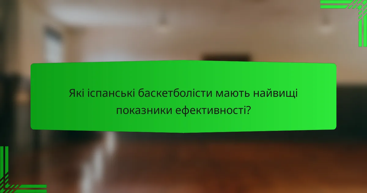 Які іспанські баскетболісти мають найвищі показники ефективності?