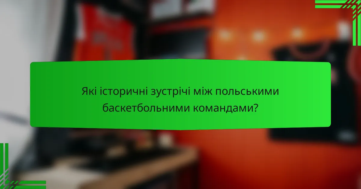 Які історичні зустрічі між польськими баскетбольними командами?