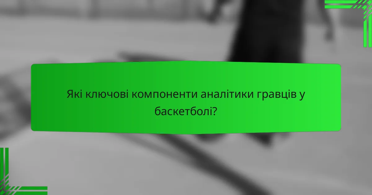 Які ключові компоненти аналітики гравців у баскетболі?