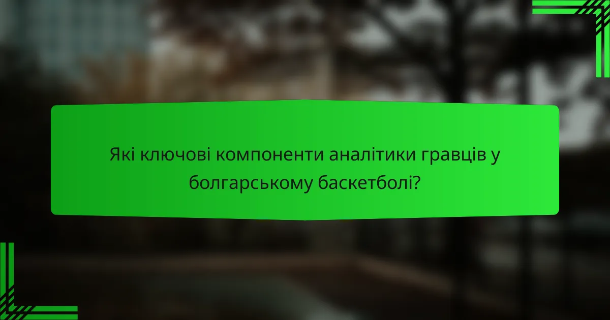 Які ключові компоненти аналітики гравців у болгарському баскетболі?
