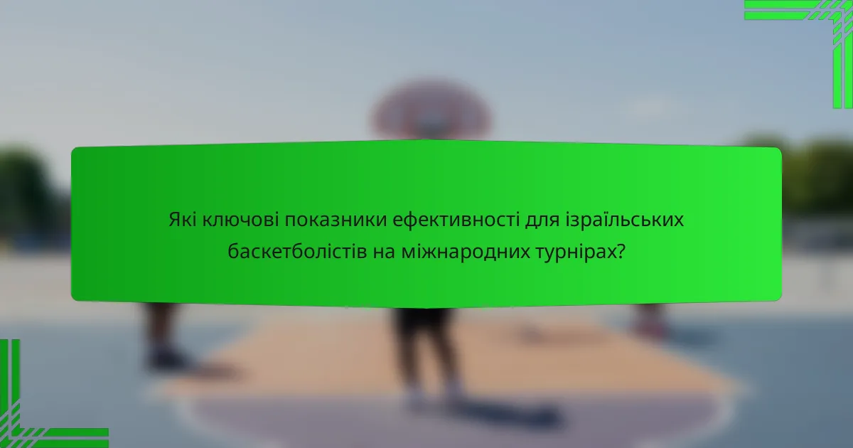 Які ключові показники ефективності для ізраїльських баскетболістів на міжнародних турнірах?