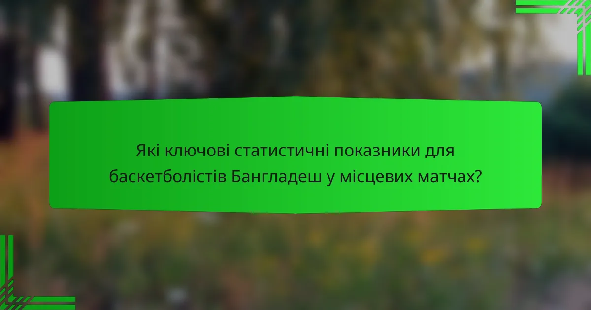 Які ключові статистичні показники для баскетболістів Бангладеш у місцевих матчах?