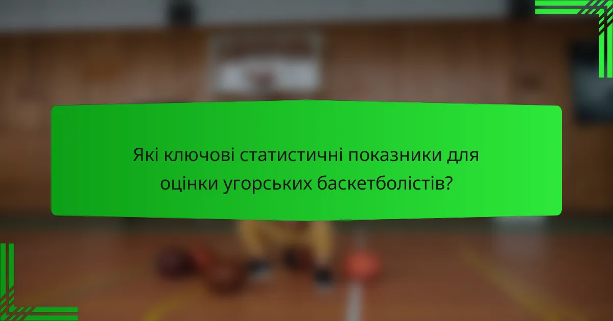 Які ключові статистичні показники для оцінки угорських баскетболістів?