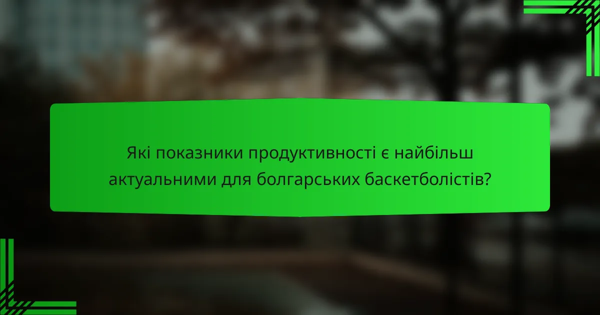 Які показники продуктивності є найбільш актуальними для болгарських баскетболістів?