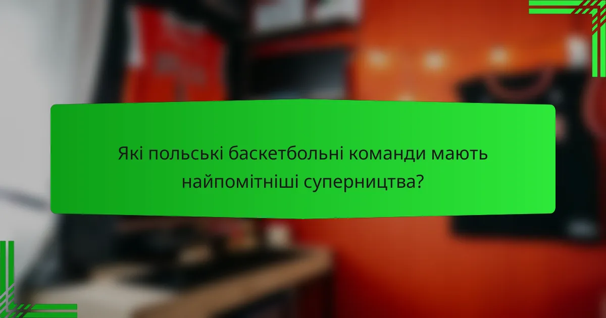 Які польські баскетбольні команди мають найпомітніші суперництва?