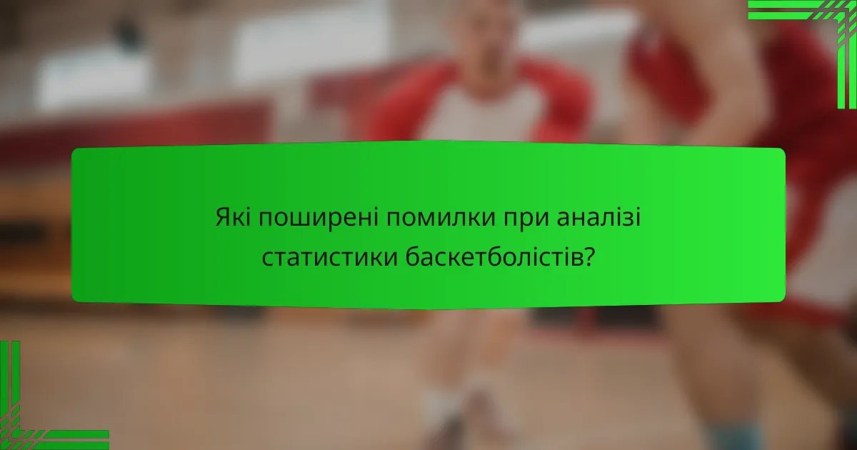 Які поширені помилки при аналізі статистики баскетболістів?