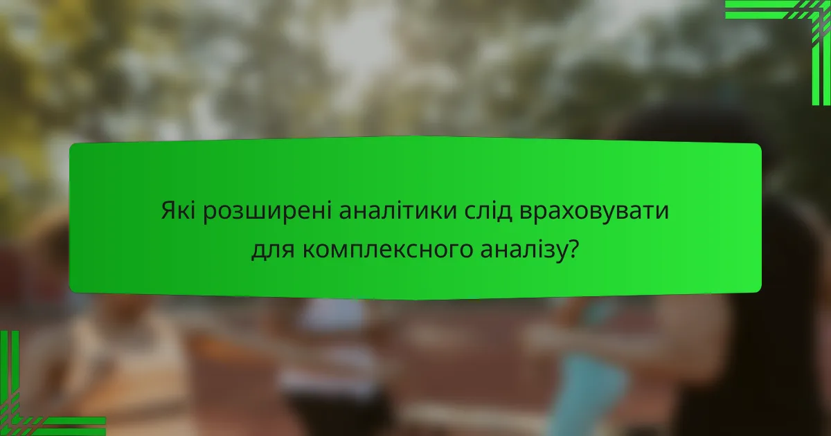 Які розширені аналітики слід враховувати для комплексного аналізу?