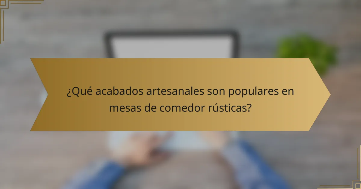 ¿Qué acabados artesanales son populares en mesas de comedor rústicas?