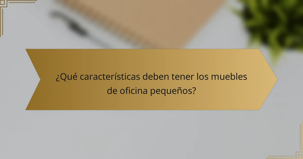¿Qué características deben tener los muebles de oficina pequeños?