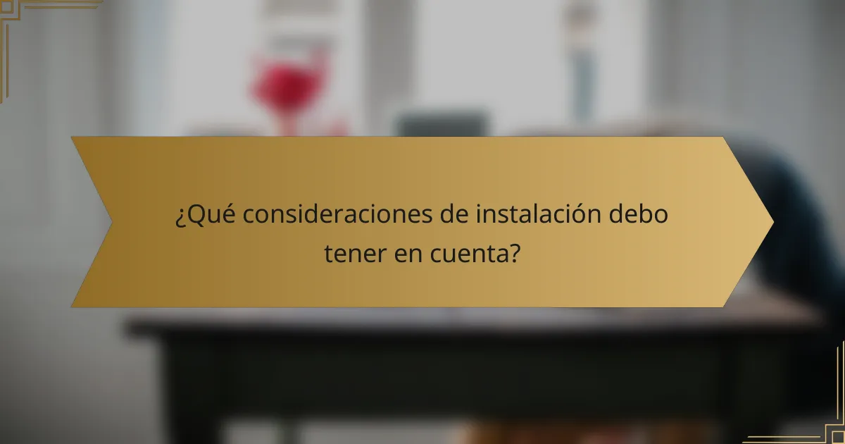¿Qué consideraciones de instalación debo tener en cuenta?