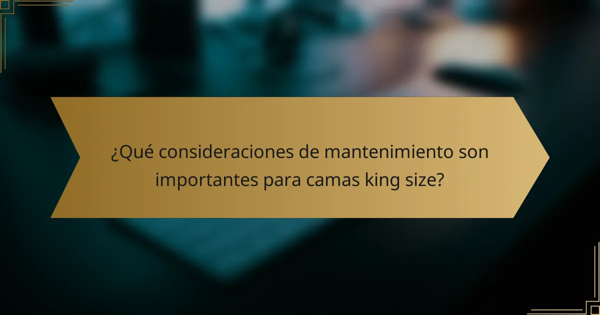 ¿Qué consideraciones de mantenimiento son importantes para camas king size?