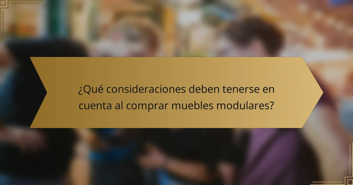 ¿Qué consideraciones deben tenerse en cuenta al comprar muebles modulares?