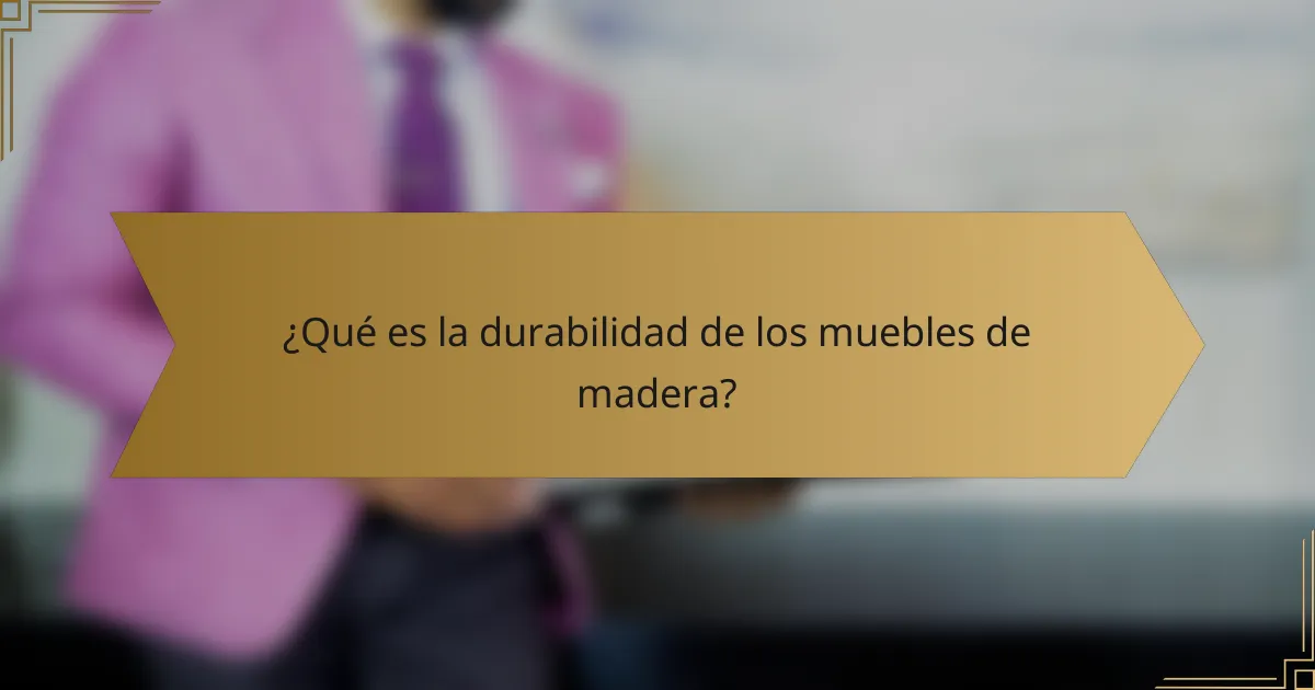 ¿Qué es la durabilidad de los muebles de madera?